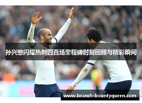 孙兴慜闪耀热刺四百场里程碑时刻回顾与精彩瞬间